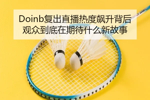 Doinb复出直播热度飙升背后 观众到底在期待什么新故事 | kaiyun
